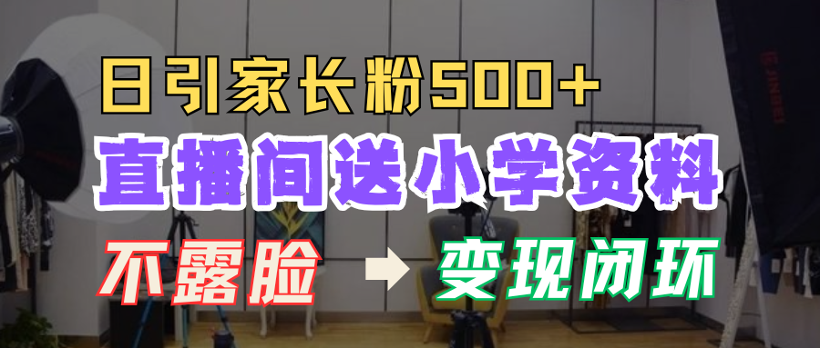 直播间送小学资料，每天引流家长粉500+，变现闭环模式！创业之家-网创项目资源站-副业项目-创业项目-搞钱项目创业之家