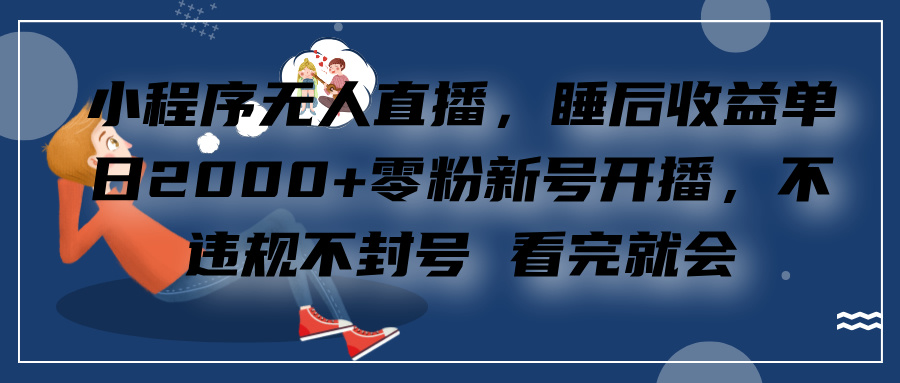 小程序无人直播，零粉新号开播，不违规不封号 看完就会+睡后收益单日2000创业之家-网创项目资源站-副业项目-创业项目-搞钱项目创业之家