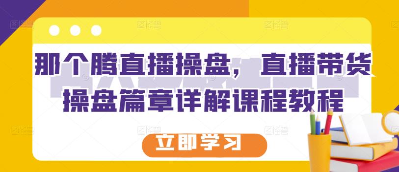 那个腾直播操盘，直播带货操盘篇章详解课程教程创业之家-网创项目资源站-副业项目-创业项目-搞钱项目创业之家
