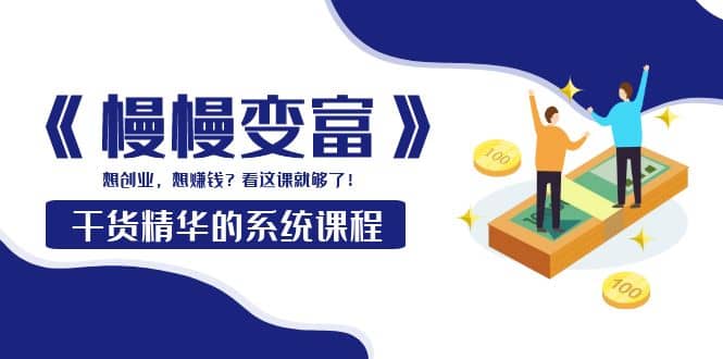 《慢慢变富》干货精华的系统课程：想创业，想赚钱？看这课就够了创业之家-网创项目资源站-副业项目-创业项目-搞钱项目创业之家