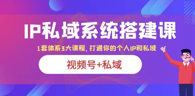 IP私域 系统搭建课，视频号+私域 1套 体系 3大课程，打通你的个人ip私域创业之家-网创项目资源站-副业项目-创业项目-搞钱项目创业之家