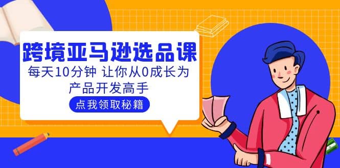 聪明人都在学的跨境亚马逊选品课：每天10分钟 让你从0成长为产品开发高手创业之家-网创项目资源站-副业项目-创业项目-搞钱项目创业之家