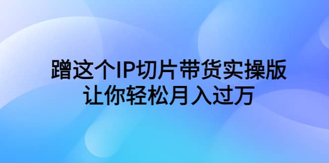 蹭这个IP切片带货实操版，让你轻松月入过万（教程+素材）创业之家-网创项目资源站-副业项目-创业项目-搞钱项目创业之家