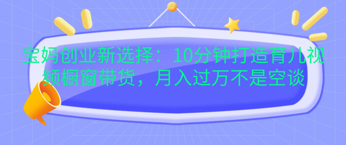 宝妈创业新选择：10分钟打造育儿视频橱窗带货，月入过万不是空谈创业之家-网创项目资源站-副业项目-创业项目-搞钱项目创业之家