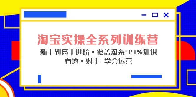 淘宝实操全系列训练营 新手到高手进阶·覆盖·99%知识 看透·对手 学会运营创业之家-网创项目资源站-副业项目-创业项目-搞钱项目创业之家