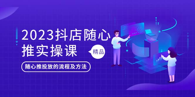 2023抖店随心推实操课，搞懂抖音小店随心推投放的流程及方法创业之家-网创项目资源站-副业项目-创业项目-搞钱项目创业之家