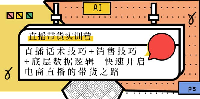 直播带货实训营：话术技巧+销售技巧+底层数据逻辑 快速开启直播带货之路创业之家-网创项目资源站-副业项目-创业项目-搞钱项目创业之家