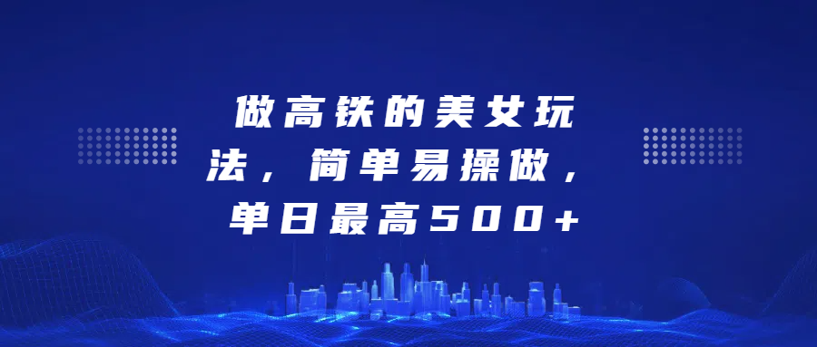 做高铁的美女玩法，简单易操做，单日最高500+创业之家-网创项目资源站-副业项目-创业项目-搞钱项目创业之家
