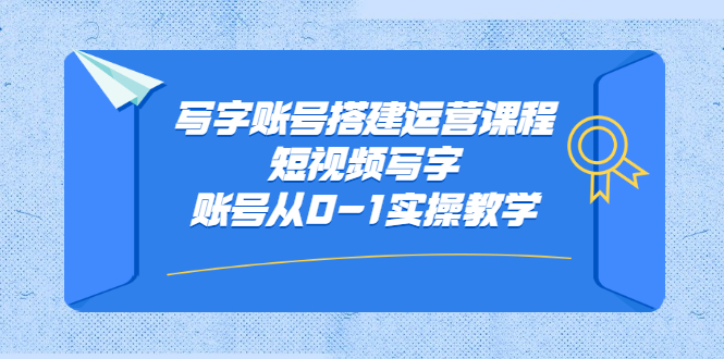 写字账号搭建运营课程，短视频写字账号从0-1实操教学创业之家-网创项目资源站-副业项目-创业项目-搞钱项目创业之家