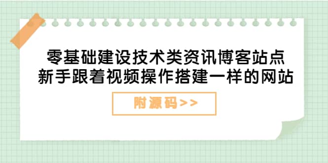 零基础建设技术类资讯博客站点：新手跟着视频操作搭建一样的网站（附源码）创业之家-网创项目资源站-副业项目-创业项目-搞钱项目创业之家