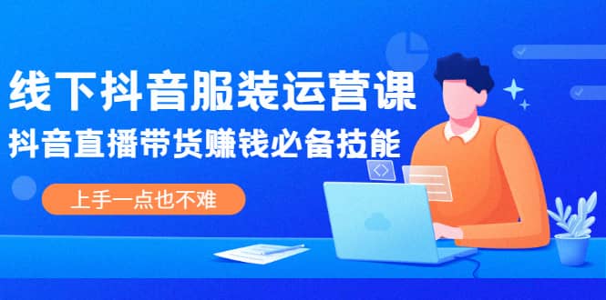 线下抖音服装运营课，抖音直播带货赚钱必备技能，上手一点也不难创业之家-网创项目资源站-副业项目-创业项目-搞钱项目创业之家