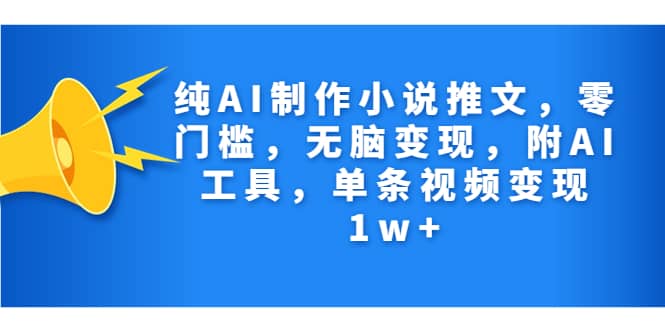 纯AI制作小说推文，零门槛，无脑变现，附AI工具，单条视频变现1w+创业之家-网创项目资源站-副业项目-创业项目-搞钱项目创业之家