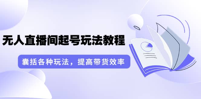 无人直播间起号玩法教程：囊括各种玩法，提高带货效率（17节课）创业之家-网创项目资源站-副业项目-创业项目-搞钱项目创业之家