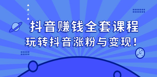抖音赚钱全套课程，玩转抖音涨粉与变现创业之家-网创项目资源站-副业项目-创业项目-搞钱项目创业之家