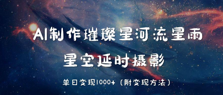 AI制作璀璨星河流星雨，星空延时摄影，单日变现1000+创业之家-网创项目资源站-副业项目-创业项目-搞钱项目创业之家