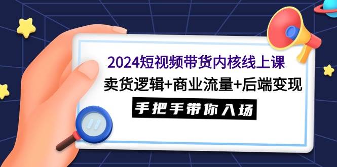 2024短视频带货内核线上课：卖货逻辑+商业流量+后端变现，手把手带你入场创业之家-网创项目资源站-副业项目-创业项目-搞钱项目创业之家