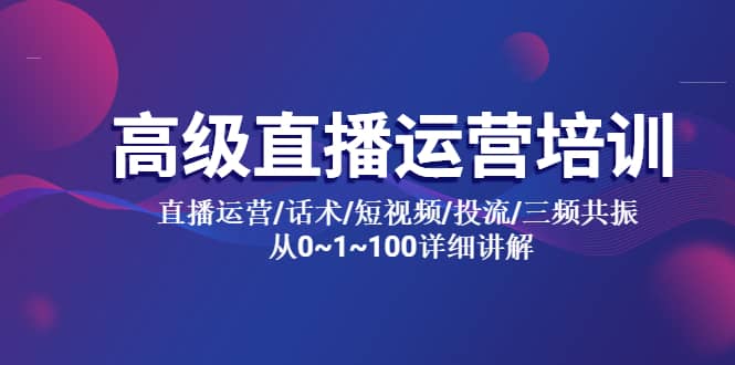 高级直播运营培训 直播运营/话术/短视频/投流/三频共振 从0~1~100详细讲解创业之家-网创项目资源站-副业项目-创业项目-搞钱项目创业之家