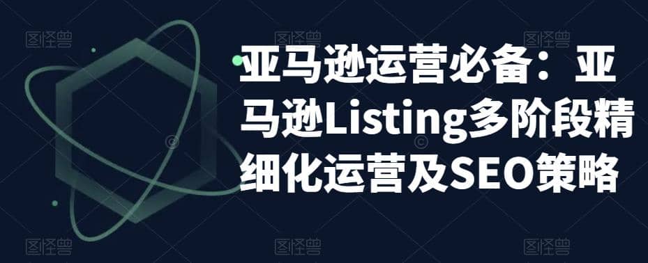 亚马逊2023运营实操：亚马逊Listing多阶段/精细化运营及SEO策略创业之家-网创项目资源站-副业项目-创业项目-搞钱项目创业之家