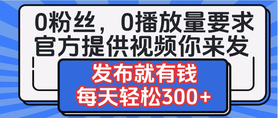 0粉丝要求0播放量要求，官方提供视频你来发  发布就有钱，每天轻松300+创业之家-网创项目资源站-副业项目-创业项目-搞钱项目创业之家