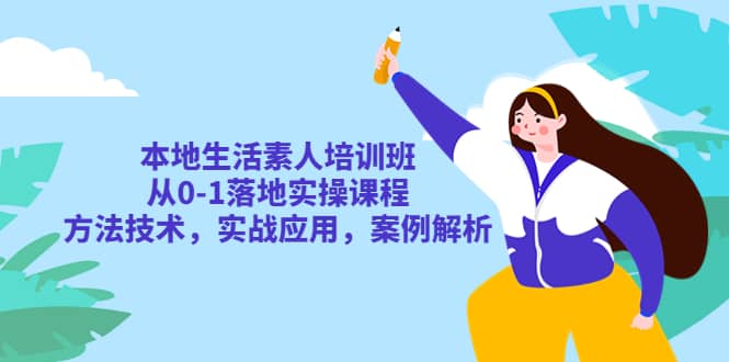 本地生活素人培训班：从0-1落地实操课程，方法技术，实战应用，案例解析创业之家-网创项目资源站-副业项目-创业项目-搞钱项目创业之家