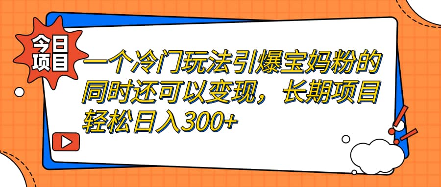 一个冷门玩法引爆宝妈粉的同时还可以变现，长期项目轻松日入300+创业之家-网创项目资源站-副业项目-创业项目-搞钱项目创业之家