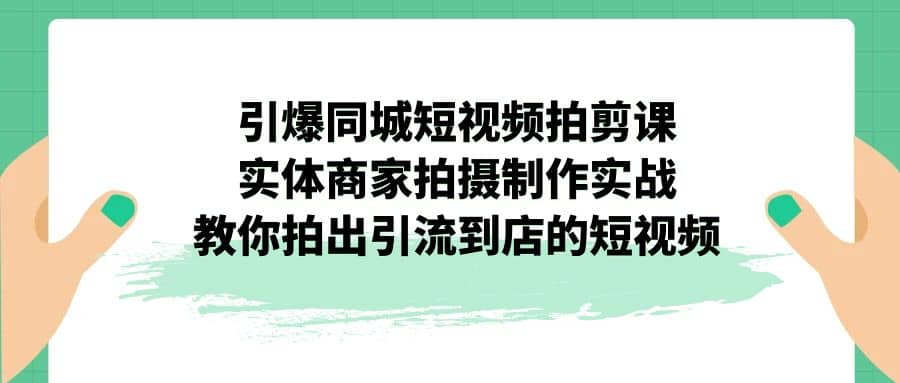 引爆同城-短视频拍剪课：实体商家拍摄制作实战，教你拍出引流到店的短视频创业之家-网创项目资源站-副业项目-创业项目-搞钱项目创业之家