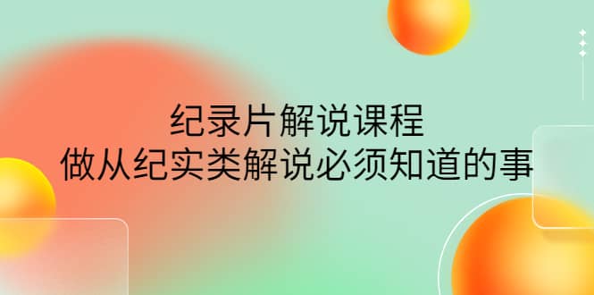 眼镜蛇电影：纪录片解说课程，做从纪实类解说必须知道的事-价值499元创业之家-网创项目资源站-副业项目-创业项目-搞钱项目创业之家