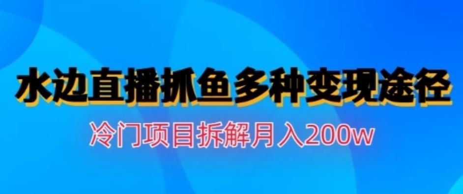 水边直播抓鱼，多种变现途径冷门项目，月入200w拆解【揭秘】创业之家-网创项目资源站-副业项目-创业项目-搞钱项目创业之家