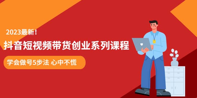 某培训售价980的抖音短视频带货创业系列课程 学会做号5步法 心中不慌创业之家-网创项目资源站-副业项目-创业项目-搞钱项目创业之家