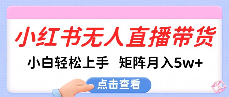 小红书无人直播带货，小白轻松上手，可矩阵月入5w+创业之家-网创项目资源站-副业项目-创业项目-搞钱项目创业之家