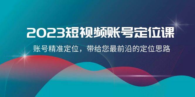 2023短视频账号-定位课，账号精准定位，带给您最前沿的定位思路（21节课）创业之家-网创项目资源站-副业项目-创业项目-搞钱项目创业之家