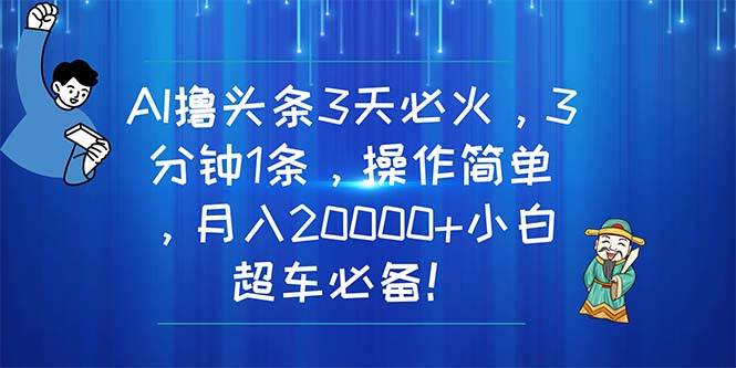 AI撸头条3天必火，3分钟1条，操作简单，月入20000+小白超车必备！创业之家-网创项目资源站-副业项目-创业项目-搞钱项目创业之家