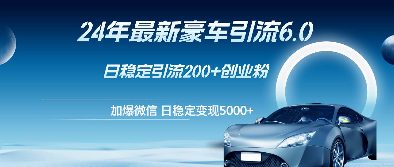 24年最新豪车引流6.0，日引500+创业粉，日稳定变现5000+创业之家-网创项目资源站-副业项目-创业项目-搞钱项目创业之家