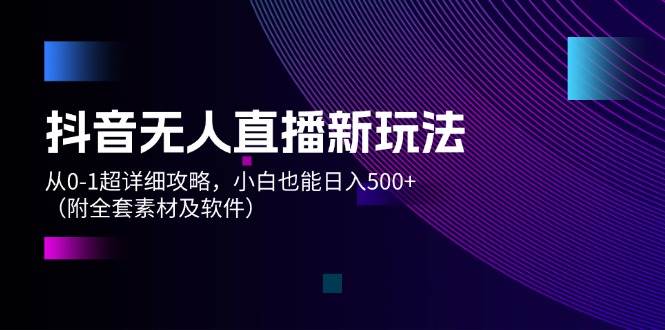 抖音无人直播新玩法，从0-1超详细攻略，小白也能日入500+（附全套素材…创业之家-网创项目资源站-副业项目-创业项目-搞钱项目创业之家