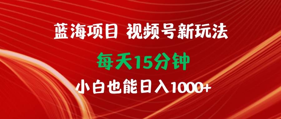 蓝海项目视频号新玩法 每天15分钟 小白也能日入1000+创业之家-网创项目资源站-副业项目-创业项目-搞钱项目创业之家