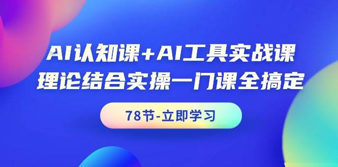 AI认知课+AI工具实战课，理论结合实操一门课全搞定（78节课）创业之家-网创项目资源站-副业项目-创业项目-搞钱项目创业之家