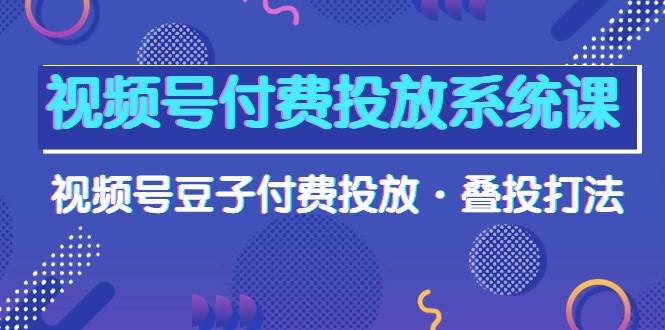 视频号付费投放系统课，视频号豆子付费投放·叠投打法（高清视频课）创业之家-网创项目资源站-副业项目-创业项目-搞钱项目创业之家