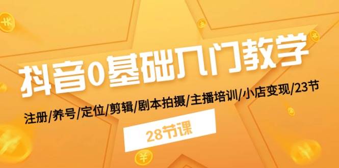 抖音0基础入门教学 注册/养号/定位/剪辑/剧本拍摄/主播培训/小店变现/28节创业之家-网创项目资源站-副业项目-创业项目-搞钱项目创业之家