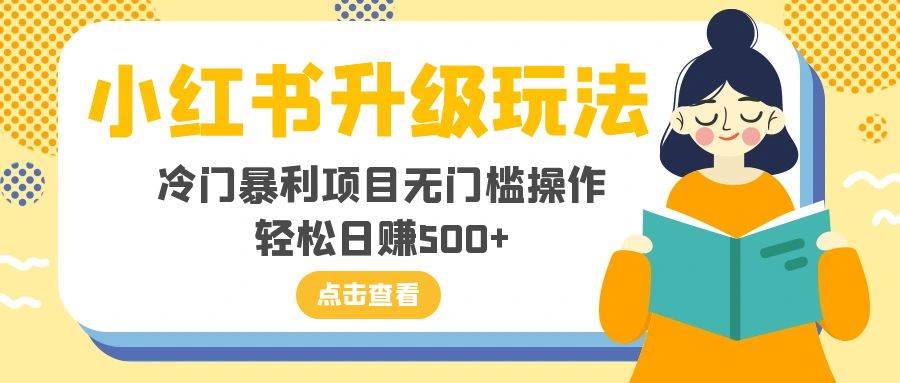 小红书升级玩法，冷门暴利项目无门槛操作，轻松日赚500+创业之家-网创项目资源站-副业项目-创业项目-搞钱项目创业之家