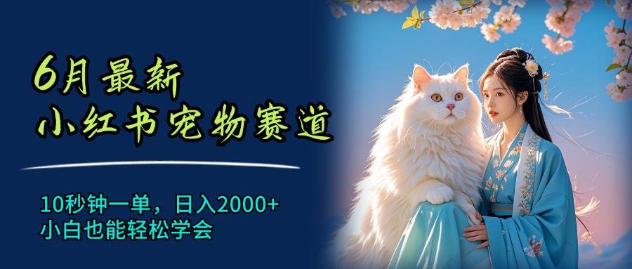 6月最新小红书宠物赛道，10秒钟一单，日入2000+，小白也能轻松学会创业之家-网创项目资源站-副业项目-创业项目-搞钱项目创业之家