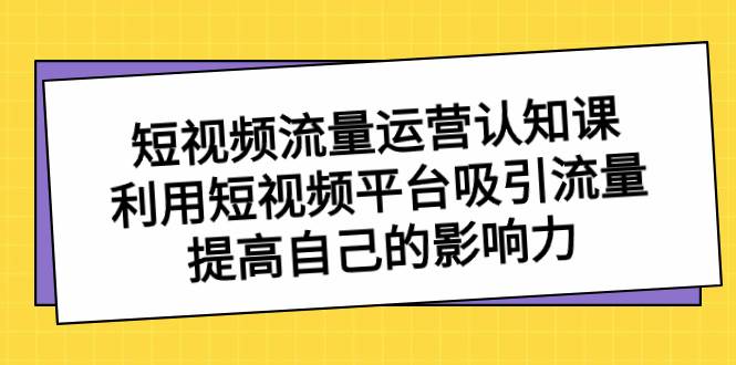 短视频流量-运营认知课，利用短视频平台吸引流量，提高自己的影响力创业之家-网创项目资源站-副业项目-创业项目-搞钱项目创业之家