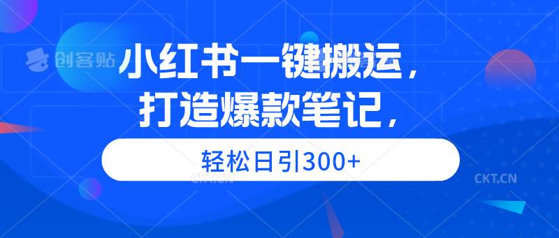 小红书一键搬运，打造爆款笔记，轻松日引300+创业之家-网创项目资源站-副业项目-创业项目-搞钱项目创业之家
