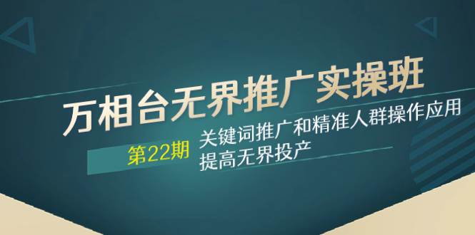 万相台无界推广实操班【22期】关键词推广和精准人群操作应用，提高无界投产创业之家-网创项目资源站-副业项目-创业项目-搞钱项目创业之家