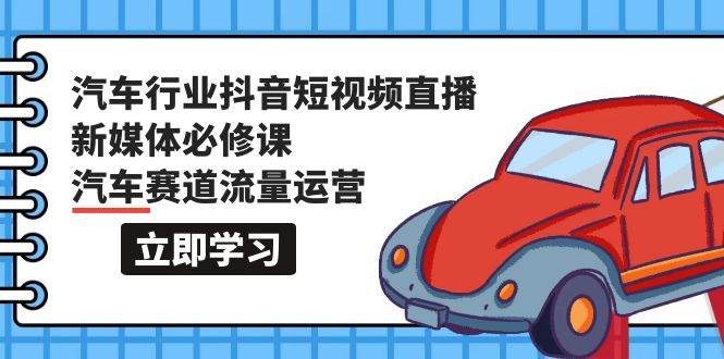 汽车行业 抖音短视频-直播新媒体必修课，汽车赛道流量运营（118节课）创业之家-网创项目资源站-副业项目-创业项目-搞钱项目创业之家