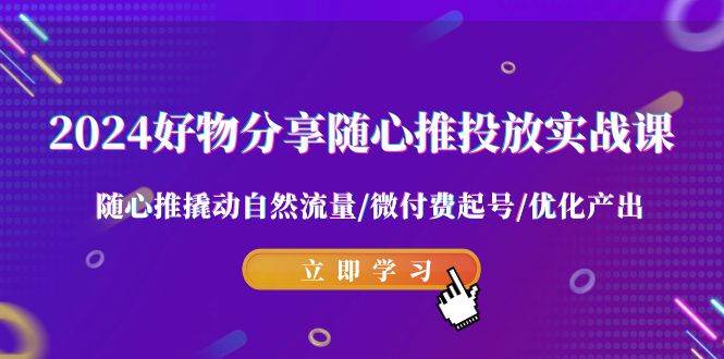 2024好物分享-随心推投放实战课 随心推撬动自然流量/微付费起号/优化产出创业之家-网创项目资源站-副业项目-创业项目-搞钱项目创业之家