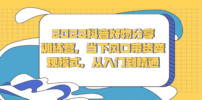 2022抖音好物分享训练营，当下风口带货变现模式，从入门到精通创业之家-网创项目资源站-副业项目-创业项目-搞钱项目创业之家