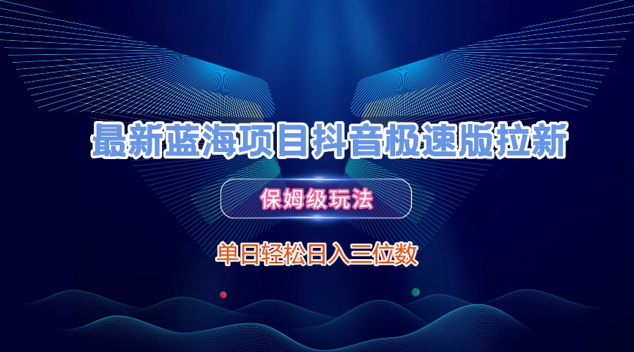 最新蓝海项目抖音极速版拉新，保姆级玩法，单日轻松日入三位数创业之家-网创项目资源站-副业项目-创业项目-搞钱项目创业之家
