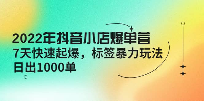 2022年抖音小店爆单营【更新10月】 7天快速起爆 标签玩法创业之家-网创项目资源站-副业项目-创业项目-搞钱项目创业之家