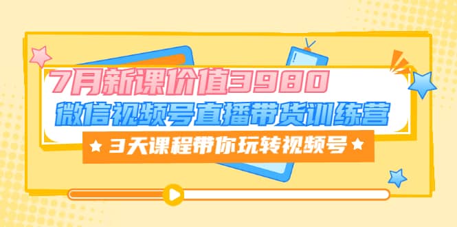 微信视频号直播带货训练营，3天课程带你玩转视频号：7月新课价值3980创业之家-网创项目资源站-副业项目-创业项目-搞钱项目创业之家