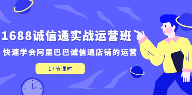 1688诚信通实战运营班，快速学会阿里巴巴诚信通店铺的运营(17节课)创业之家-网创项目资源站-副业项目-创业项目-搞钱项目创业之家